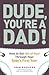 Dude, You're a Dad!: How to Get (All of You) Through Your Baby's First Year