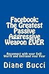 Facebook: The Greatest Passive Aggressive Weapon EVER: Reconnect with your Self-Worth and Unfriend your Fear
