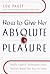 How to Give Her Absolute Pleasure: Totally Explicit Techniques Every Woman Wants Her Man to Know