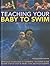 Teaching Your Baby To Swim: Introduce your child to swimming: an expert guide shown step by step in more than 200 photographs