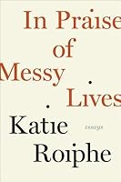 In Praise of Messy Lives: Essays