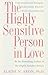 The Highly Sensitive Person in Love: Understanding and Managing Relationships When the World Overwhelms You