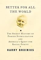 Better for All the World: The Secret History of Forced Sterilization and America's Quest for Racial Purity