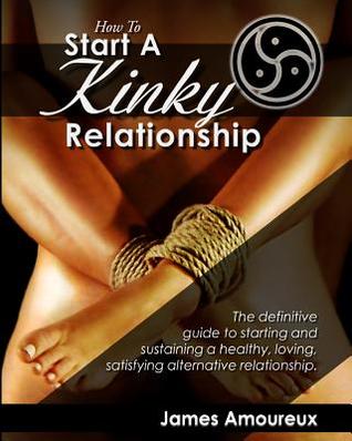 How To Start A Kinky Relationship: The definitive guide to starting and sustaining a healthy, loving, satisfying alternative relationship. (Paperback)