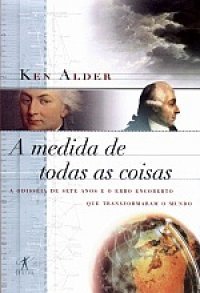 A medida de todas as coisas: A odisséia de sete anos e o erro encoberto que transformaram o mundo