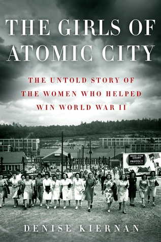 The Girls Of Atomic City The Untold Story Of The Women Who Helped Win World War Ii By Denise Kiernan