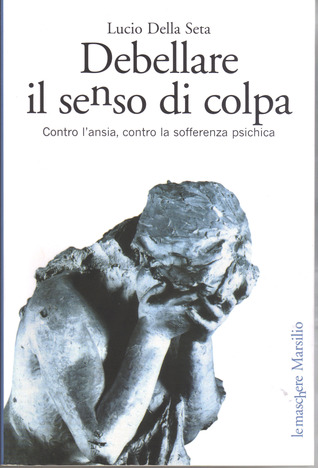 Debellare il senso di colpa: Contro l'ansia, contro la sofferenza psichica