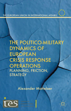 The Politico-Military Dynamics of European Crisis Response Operations: Planning, Friction, Strategy (The European Union in International Affairs)