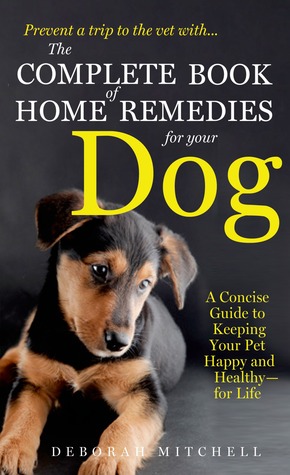 The Complete Book of Home Remedies for Your Dog: A Concise Guide for Keeping Your Pet Healthy and Happy - For Life