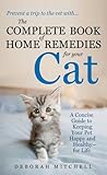 The Complete Book of Home Remedies for Your Cat: A Concise Guide for Keeping Your Pet Healthy and Happy - For Life
