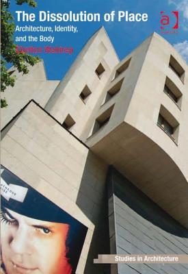 The Dissolution of Place: Architecture, Identity, and the Body (Kindle Edition)