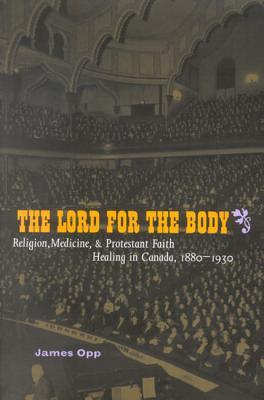 The Lord for the Body: Religion, Medicine, and Protestant Faith Healing in Canada, 1880-1930 (McGill-Queen's Studies in the History of Religion, 6) (Volume 36)