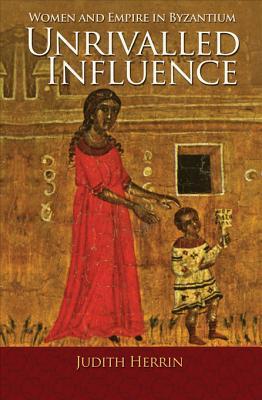 Unrivalled Influence: Women and Empire in Byzantium (Kindle Edition)