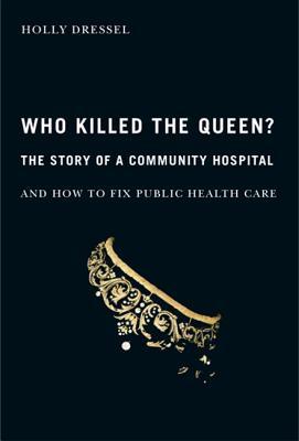 Who Killed the Queen?: The Story of a Community Hospital and How to Fix Public Health Care (McGill-Queen's/AMS Healthcare Studies in the History of Medicine, Health, and Society, 30) (Volume 30)