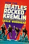 How the Beatles Rocked the Kremlin by Leslie Woodhead