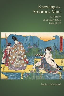 Knowing the Amorous Man: A History of Scholarship on Tales of Ise (Harvard East Asian Monographs)