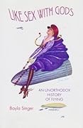 Like Sex with Gods: An Unorthodox History of Flying