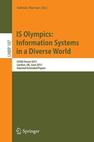 IS Olympics: Information Systems in a Diverse World: CAiSE Forum 2011, London, UK, June 20-24, 2011, Selected Extended Papers (Lecture Notes in Business Information Processing, 107)