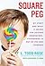 Square Peg: My Story and What It Means for Raising Innovators, Visionaries, and Out-Of-The-Box Thinkers