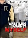 Wrestling Against Myself by Katie Leone Wrestling Against Myself by Katie Leone