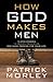 How God Makes Men: Ten Epic Stories. Ten Proven Principles. One Huge Promise for Your Life.