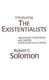 Introducing the Existentialists: Imaginary Interviews with Sartre, Heidegger and Camus Introducing the Existentialists: Imaginary Interviews with Sartre, Heidegger and Camus