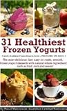 31 Healthiest Frozen Yogurts: The most delicious, fast, easy-to-make, smooth, frozen yogurt desserts with natural whole ingredients such as fruit, nuts ... (World's Healthiest Frozen Desserts Series)
