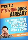 Write A F*$%'ing Book Already - The Insider's Guide To Increasing Your Sales & Improving Your Career With A Book