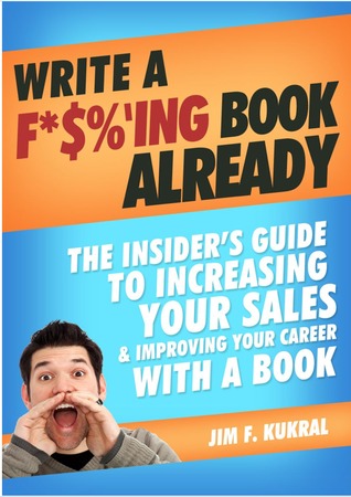 Write A F*$%'ing Book Already - The Insider's Guide To Increasing Your Sales & Improving Your Career With A Book 