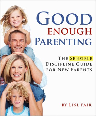 Good Enough Parenting; The Sensible Discipline Guide for New Parents