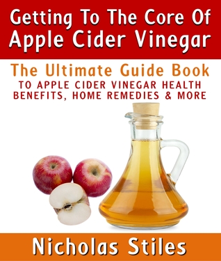 Getting To The Core Of Apple Cider Vinegar:The Ultimate Guide Book To Apple Cider Vinegar Health Benefits, Home Remedies & More (Kindle Edition)