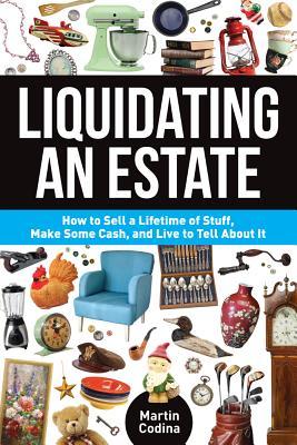 Liquidating an Estate: How to Sell a Lifetime of Stuff, Make Some Cash, and Live to Tell About It