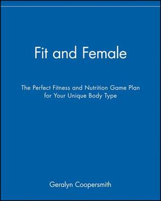 Fit and Female: The Perfect Fitness and Nutrition Game Plan for Your Unique Body Type
