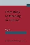 From Body to Meaning in Culture: Papers on cognitive semantic studies of Chinese