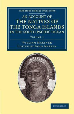 An Account of the Natives of the Tonga Islands, in the South Pacific Ocean: With an Original Grammar and Vocabulary of their Language (Cambridge Library Collection - History of Oceania) (Volume 1)