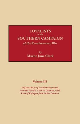 Loyalists in the Southern Campaign of the Revolutionary War Volume III: Official Rolls of Loyalists Recruited from the Middle Atlantic Colonies, with Lists of Refugees from Other Colonies