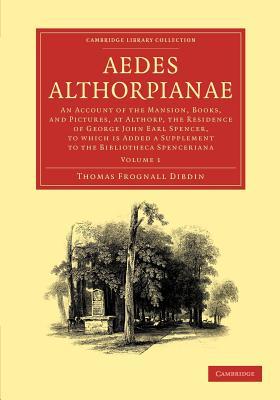Aedes Althorpianae: Or, An Account of the Mansion, Books, and Pictures, at Althorp, the Residence of George John Earl Spencer, K.G., to which is Added ... Publishing and Libraries) (Volume 1)