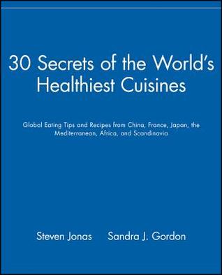 30 Secrets of the World's Healthiest Cuisines: Global Eating Tips and Recipes From China, France, Japan, the Mediterranean, Africa, and Scandinavia