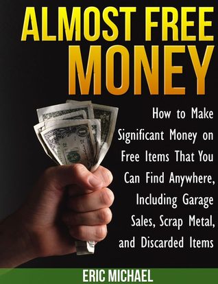 Almost Free Money: How to Make Significant Money on Free Items That You Can Find Anywhere, Including Garage Sales, Scrap Metal, and Discarded Items (Kindle Edition)