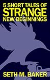 5 Short Tales of Strange New Beginnings by Seth M. Baker 5 Short Tales of Strange New Beginnings by Seth M. Baker