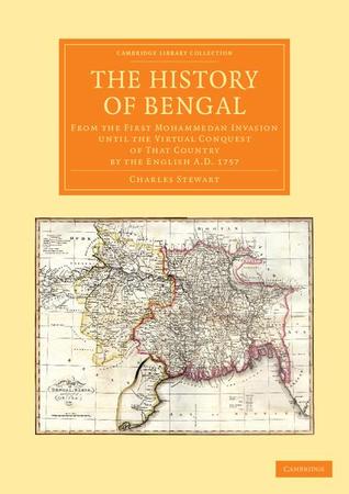 The History of Bengal: From the First Mohammedan Invasion until the Virtual Conquest of that Country by the English AD 1757 (Cambridge Library Collection - South Asian History)