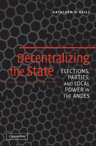 Decentralizing the State: Elections, Parties, and Local Power in the Andes