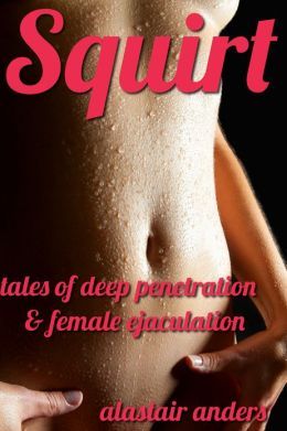 Squirt: Tales of Deep Penetration and Female Ejaculation