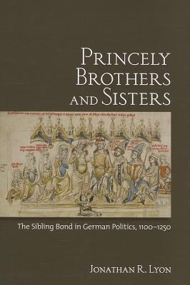 Princely Brothers and Sisters: The Sibling Bond in German Politics, 1100–1250 (Hardcover)