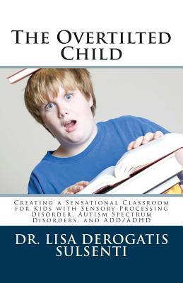 The Overtilted Child: Creating a Sensational Classroom for Kids with Autism Spectrum Disorders, Sensory Processing Disorder, and ADD/ADHD