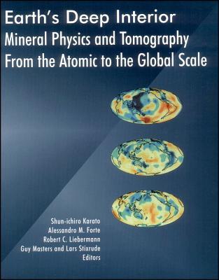 Earth's Deep Interior: Mineral Physics and Tomography From the Atomic to the Global Scale (Geophysical Monograph Series)