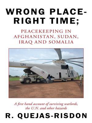 Wrong Place-Right Time; Peacekeeping in Afghanistan, Sudan, Iraq and Somalia: A first hand account of surviving warlords, the U.N. and other hazards
