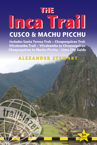 Inca Trail, Cusco & Machu Picchu: Includes Santa Teresa Trek, Choquequirao Trek, Vilcabamba Trail, Vilcabamba To Choquequirao, Choquequirao To Machu ... & Lima City Guide (Trailblazer Travel Guides)
