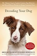 Decoding Your Dog: The Ultimate Experts Explain Common Dog Behaviors and Reveal How to Prevent or Change Unwanted Ones