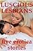 Luscious Lesbians: Five Lesbian Sex Erotica Stories